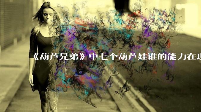 《葫芦兄弟》中七个葫芦娃谁的能力在现代用处更大？