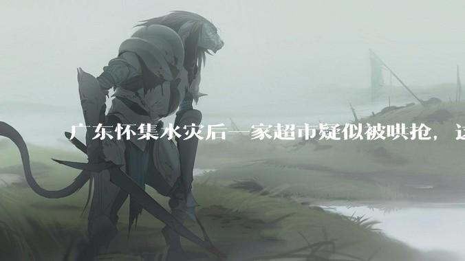 广东怀集水灾后一家超市疑似被哄抢，这种行为在灾难面前的道德和法律问题如何看待？