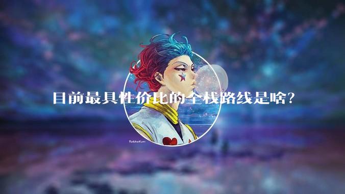 目前最具性价比的全栈路线是啥？
